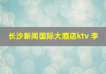 长沙新闻国际大酒店ktv 李